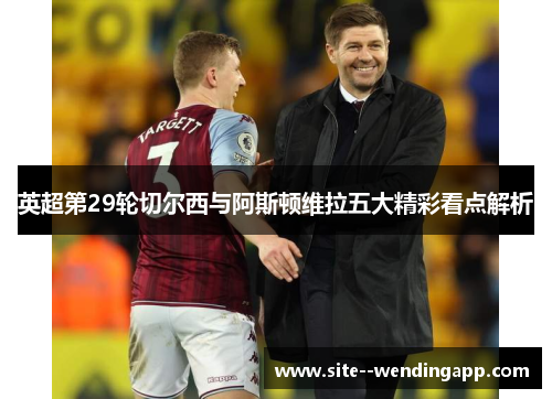 英超第29轮切尔西与阿斯顿维拉五大精彩看点解析