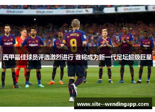 西甲最佳球员评选激烈进行 谁将成为新一代足坛超级巨星