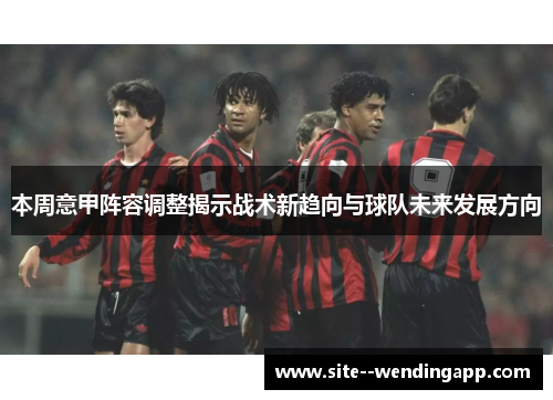 本周意甲阵容调整揭示战术新趋向与球队未来发展方向