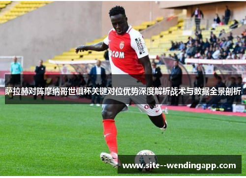 萨拉赫对阵摩纳哥世俱杯关键对位优势深度解析战术与数据全景剖析
