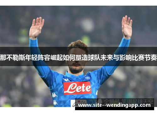 那不勒斯年轻阵容崛起如何塑造球队未来与影响比赛节奏