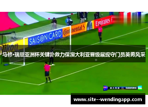 马修·瑞恩亚洲杯关键扑救力保澳大利亚晋级展现守门员英勇风采