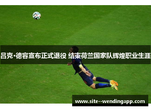 吕克·德容宣布正式退役 结束荷兰国家队辉煌职业生涯 吕克·德容宣布正式退役 结束荷兰国家队辉煌职业生涯