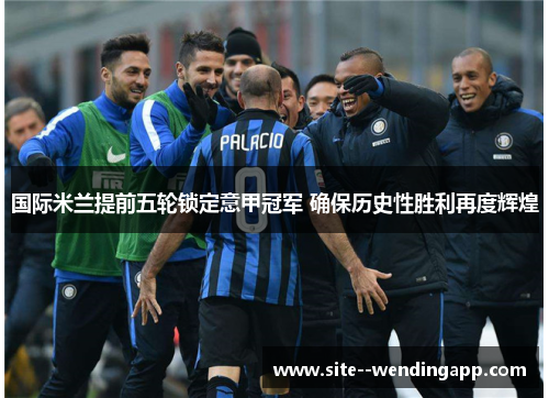 国际米兰提前五轮锁定意甲冠军 确保历史性胜利再度辉煌