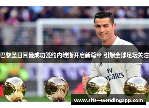 巴黎圣日耳曼成功签约内维斯开启新篇章 引爆全球足坛关注