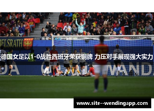 德国女足以1-0战胜西班牙荣获铜牌 力压对手展现强大实力 德国女足以1-0战胜西班牙荣获铜牌 力压对手展现强大实力
