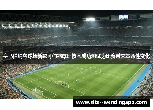 皇马伯纳乌球场新款可伸缩草坪技术成功测试为比赛带来革命性变化