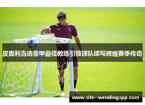 皮奥利当选意甲最佳教练引领球队续写辉煌赛季传奇 皮奥利当选意甲最佳教练引领球队续写辉煌赛季传奇
