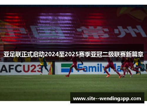 亚足联正式启动2024至2025赛季亚冠二级联赛新篇章