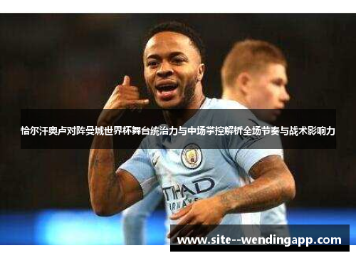 恰尔汗奥卢对阵曼城世界杯舞台统治力与中场掌控解析全场节奏与战术影响力
