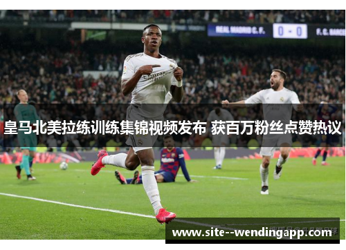 皇马北美拉练训练集锦视频发布 获百万粉丝点赞热议