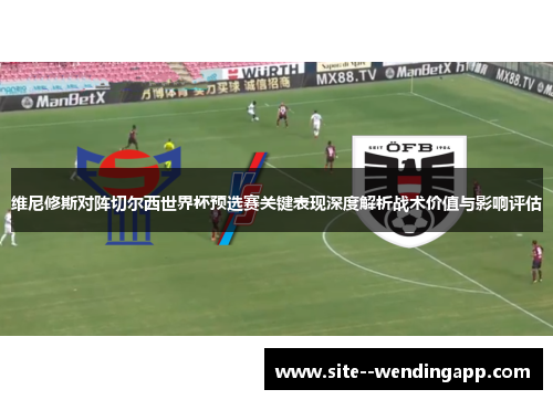 维尼修斯对阵切尔西世界杯预选赛关键表现深度解析战术价值与影响评估